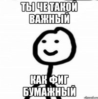 Ты че такой важный Как фиг бумажный