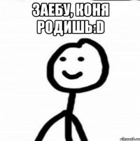 заебу, коня родишь:D 