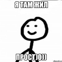 Я ТАМ ЖИЛ ПРОСТ)0))