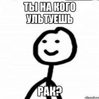 Ты на кого ультуешь рак?