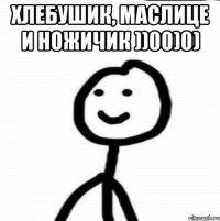 ХЛЕБУШИК, МАСЛИЦЕ И НОЖИЧИК ))00)0) 