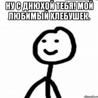 Ну с днюхой тебя! Мой любимый хлебушек. 