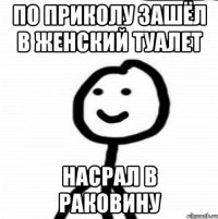 по приколу зашёл в женский туалет насрал в раковину