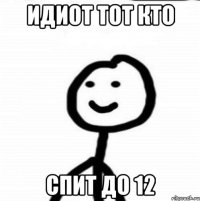 идиот тот кто спит до 12