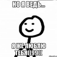 НО Я ВЕДЬ... Я ЖЕ ЛЮБЛЮ ТЕБЯ((99((