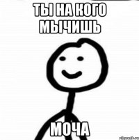 ты на кого мычишь моча