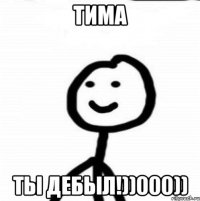 ТИМА ТЫ ДЕБЫЛ!))000))