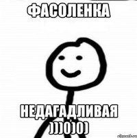 фасоленка недагадливая )))0)0)