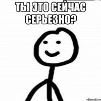 ТЫ ЭТО СЕЙЧАС СЕРЬЕЗНО? 