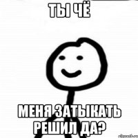 Ты чё Меня затыкать решил да?