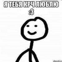 я тебя крч люблю :3 