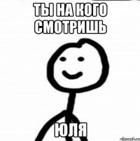 ты на кого смотришь ЮЛЯ