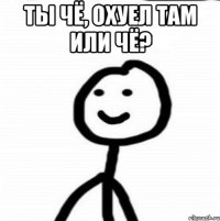 ты чё, охуел там или чё? 