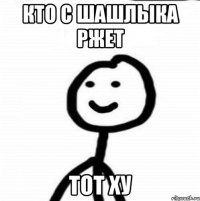 кто с шашлыка ржет тот ху