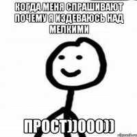 Когда меня спрашивают почему я издеваюсь над мелкими прост))000))