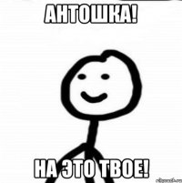 Антошка! На это твое!