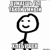 думаешь ты такой умный хлебушек