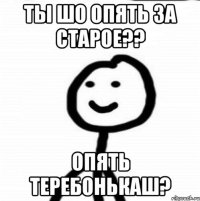 ты шо опять за старое?? опять теребонькаш?