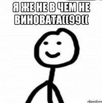 Я ЖЕ НЕ В ЧЕМ НЕ ВИНОВАТА((99(( 