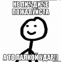 Не пи%ди%е пожалуйста А то палкой удар!)