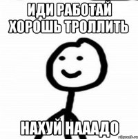 иди работай хорошь троллить НАХУЙ НАААДО