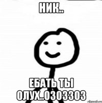 Ник.. Ебать ты олух..озоззоз