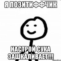 Я позитиФФчик Настрой сука зашкаливает!!!