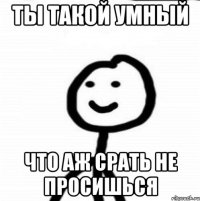 Ты такой умный Что аж срать не просишься