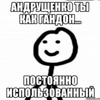 Андрущенко ты как гандон... Постоянно использованный