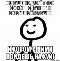 Андрущенко давай ты со своими подружками возьмешься за ручки и хором с ними пойдешь на хуй!