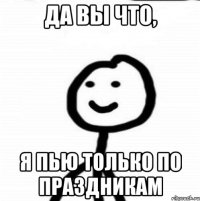 Да вы что, я пью только по праздникам