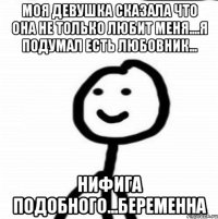 Моя девушка сказала что она не только любит меня....Я подумал есть любовник... Нифига подобного...Беременна