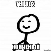 ТЫ ЛОХ КОНЧЕНЫЙ