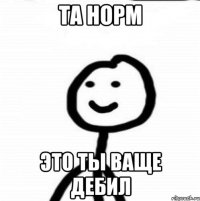 ТА НОРМ ЭТО ТЫ ВАЩЕ ДЕБИЛ