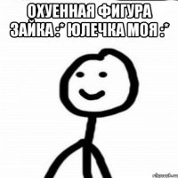 Охуенная фигура зайка :* Юлечка моя :* 