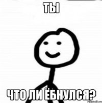 ТЫ ЧТО ЛИ ЁБНУЛСЯ?