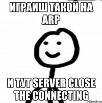 Играиш такой на ARP и тут server close the connecting