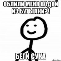 Облили меня водой из бутылки?! Беги сука