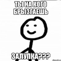 Ты на кого брызгаешь Залупка???