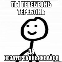 ты теребеонь теребонь да незатеребонькивайся