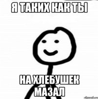 Я таких как ты на хлебушек мазал