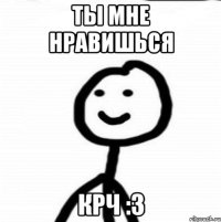 Ты мне нравишься КРЧ :3