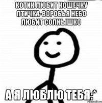 котик любит кошечку птичка-воробья небо любит солнышко а я люблю тебя:*