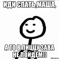 иди спать,маша, а то в пиццу зава не пойдём))