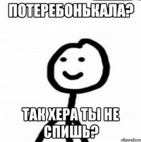 Потеребонькала? так хера ты не спишь?