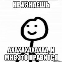 Не узнаешь Ахахахахахаа, и мне это нравится