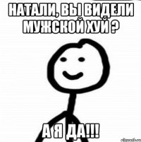 Натали, вы видели мужской хуй ? А я да!!!