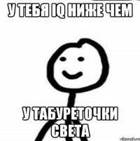 У тебя Iq ниже чем у табуреточки Света