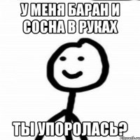 У меня баран и сосна в руках ты упоролась?