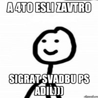 a 4to esli zavtro sigrat svadbu ps ADil)))